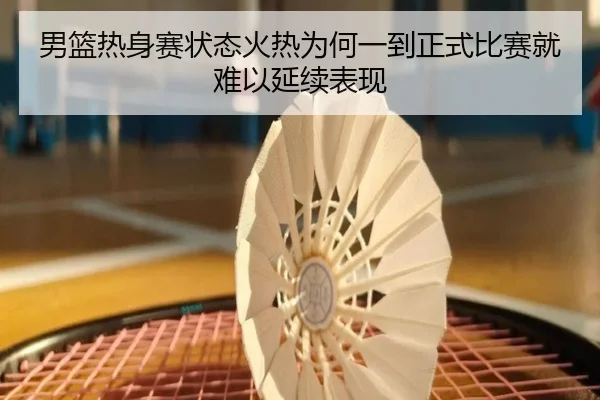 男篮热身赛状态火热为何一到正式比赛就难以延续表现