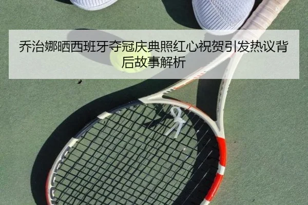 乔治娜晒西班牙夺冠庆典照红心祝贺引发热议背后故事解析