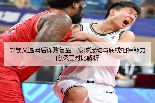 郑钦文温网后连败复盘：发球波动与底线相持能力的深层对比解析